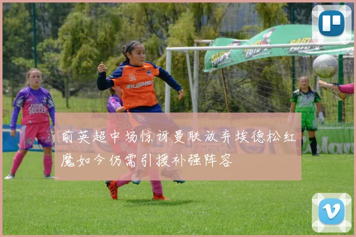 前英超中场惊讶曼联放弃埃德松红魔如今仍需引援补强阵容