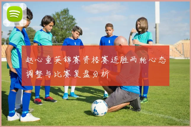 赵心童英锦赛资格赛连胜两轮心态调整与比赛复盘分析