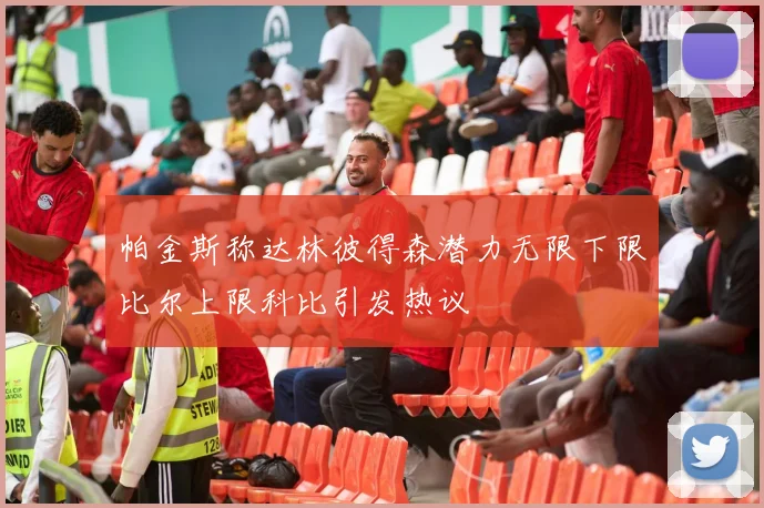 帕金斯称达林彼得森潜力无限下限比尔上限科比引发热议
