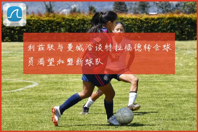 利兹联与曼城洽谈特拉福德转会球员渴望加盟新球队