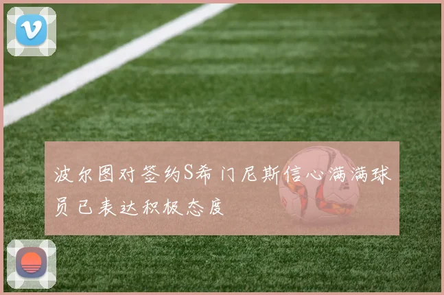 波尔图对签约S希门尼斯信心满满球员已表达积极态度