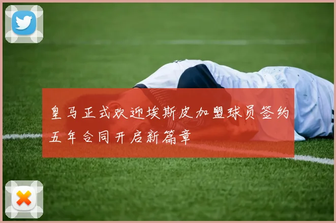 皇马正式欢迎埃斯皮加盟球员签约五年合同开启新篇章